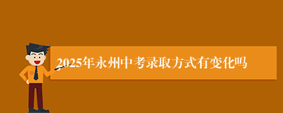 2025年永州中考录取方式有变化吗