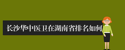 长沙华中医卫在湖南省排名如何