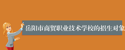 岳阳市商贸职业技术学校的招生对象
