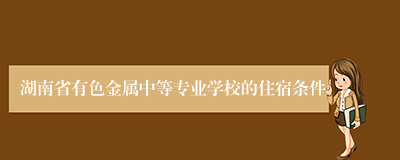 湖南省有色金属中等专业学校的住宿条件