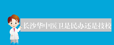 长沙华中医卫是民办还是技校