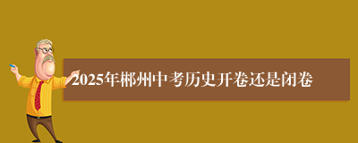 2025年郴州中考历史开卷还是闭卷