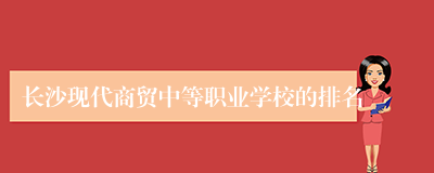 长沙现代商贸中等职业学校的排名