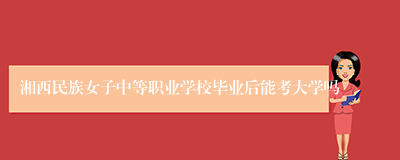 湘西民族女子中等职业学校毕业后能考大学吗
