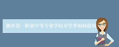 湘乡第一职业中等专业学校开学季如何报到