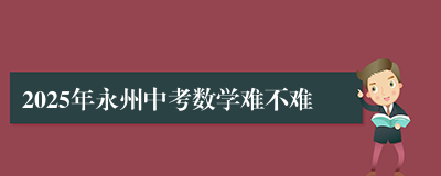 2025年永州中考数学难不难