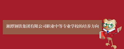 湘潭钢铁集团有限公司职业中等专业学校的培养方向