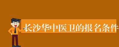 长沙华中医卫的报名条件