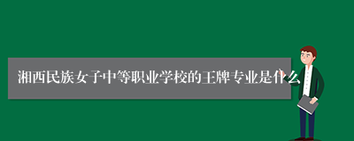 湘西民族女子中等职业学校的王牌专业是什么