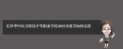 长沙华中医卫科技中等职业学校2025圣诞节如何安排