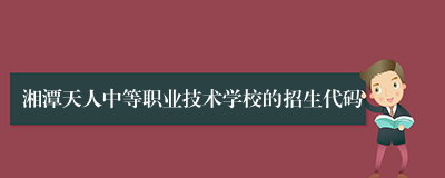 湘潭天人中等职业技术学校的招生代码