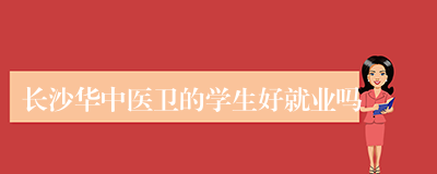 长沙华中医卫的学生好就业吗