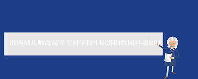 湘南幼儿师范高等专科学校中职部的校园环境如何