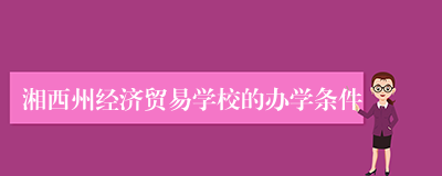 湘西州经济贸易学校的办学条件