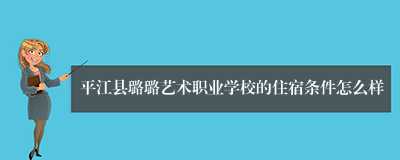 平江县璐璐艺术职业学校的住宿条件怎么样