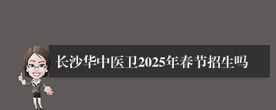 长沙华中医卫2025年春节招生吗