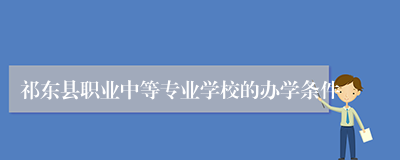 祁东县职业中等专业学校的办学条件