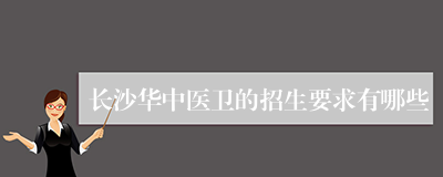 长沙华中医卫的招生要求有哪些