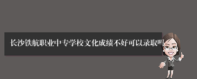 长沙铁航职业中专学校文化成绩不好可以录取吗