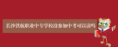 长沙铁航职业中专学校没参加中考可以读吗