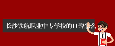长沙铁航职业中专学校的口碑怎么