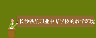 长沙铁航职业中专学校的教学环境