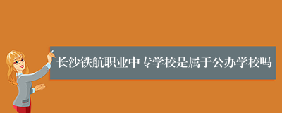 长沙铁航职业中专学校是属于公办学校吗