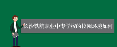 长沙铁航职业中专学校的校园环境如何