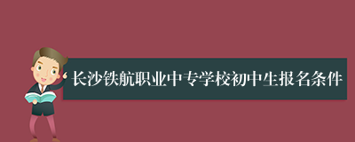长沙铁航职业中专学校初中生报名条件