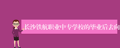 长沙铁航职业中专学校的毕业后去向