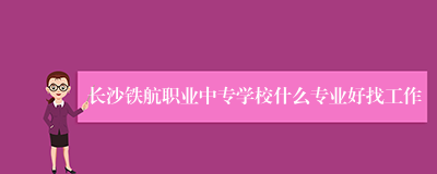 长沙铁航职业中专学校什么专业好找工作