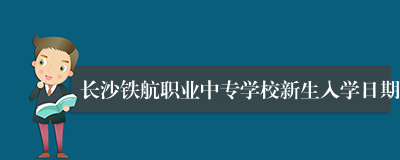 长沙铁航职业中专学校新生入学日期