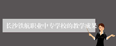 长沙铁航职业中专学校的教学成果