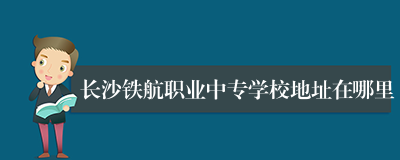 长沙铁航职业中专学校地址在哪里