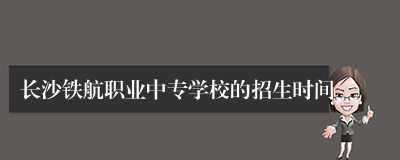 长沙铁航职业中专学校的招生时间