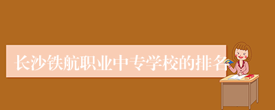 长沙铁航职业中专学校的排名