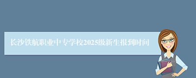长沙铁航职业中专学校2025级新生报到时间