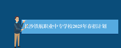 长沙铁航职业中专学校2025年春招计划
