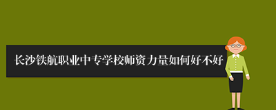 长沙铁航职业中专学校师资力量如何好不好
