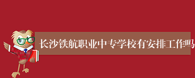 长沙铁航职业中专学校有安排工作吗