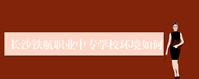 长沙铁航职业中专学校环境如何