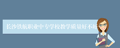 长沙铁航职业中专学校教学质量好不好