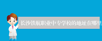长沙铁航职业中专学校的地址在哪里