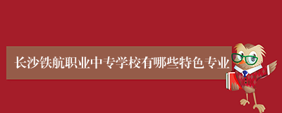 长沙铁航职业中专学校有哪些特色专业
