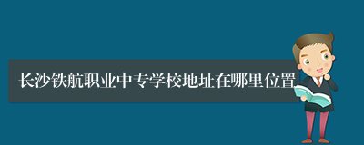 长沙铁航职业中专学校地址在哪里位置
