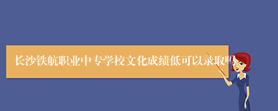 长沙铁航职业中专学校文化成绩低可以录取吗