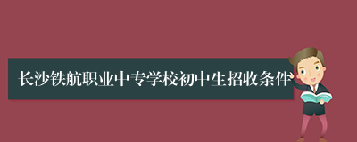 长沙铁航职业中专学校初中生招收条件