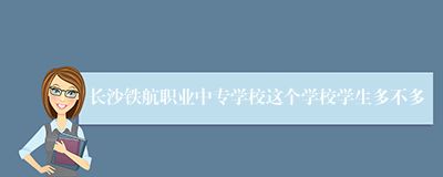 长沙铁航职业中专学校这个学校学生多不多