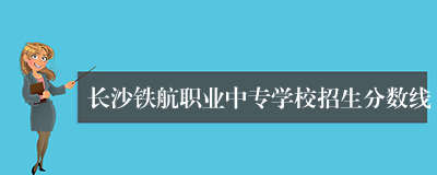 长沙铁航职业中专学校招生分数线