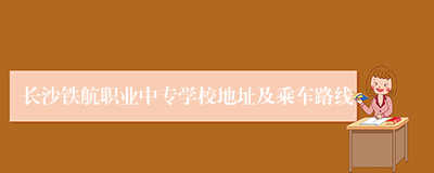 长沙铁航职业中专学校地址及乘车路线